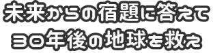 未来からの宿題に答えて30年後の地球を救え